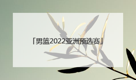 「男篮2022亚洲预选赛」2022男篮世界杯亚洲区预选赛直播