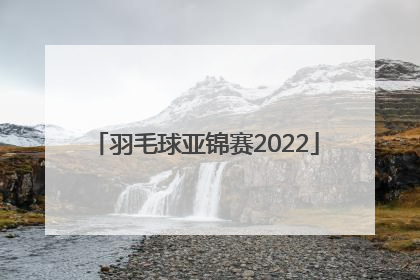 「羽毛球亚锦赛2022」羽毛球亚锦赛2022直播