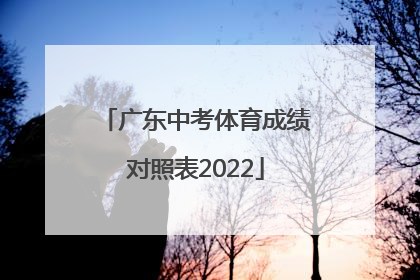 「广东中考体育成绩对照表2022」中考体育满分成绩对照表