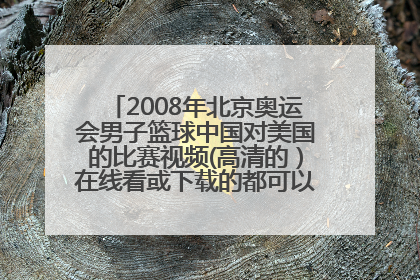 2008年北京奥运会男子篮球中国对美国的比赛视频(高清的）在线看或下载的都可以，不过不要有插件